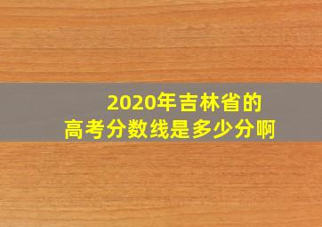 2020年吉林省的高考分数线是多少分啊