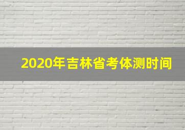 2020年吉林省考体测时间