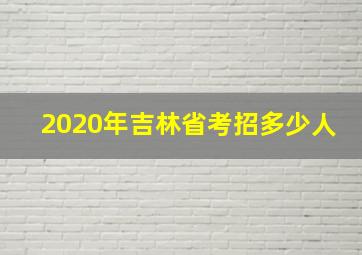 2020年吉林省考招多少人