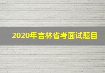 2020年吉林省考面试题目