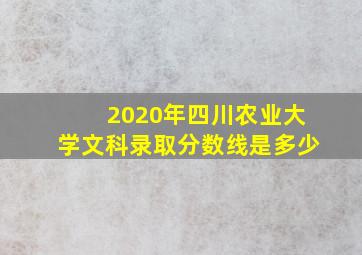 2020年四川农业大学文科录取分数线是多少