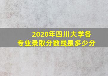 2020年四川大学各专业录取分数线是多少分