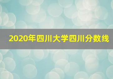 2020年四川大学四川分数线