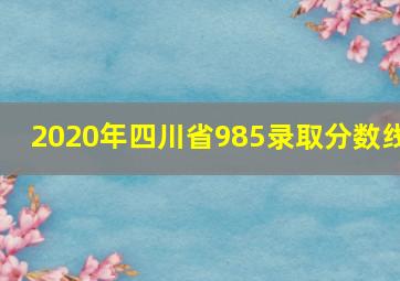 2020年四川省985录取分数线