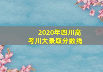 2020年四川高考川大录取分数线