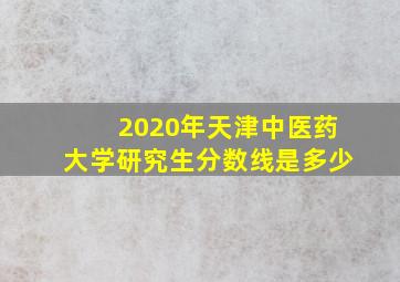 2020年天津中医药大学研究生分数线是多少