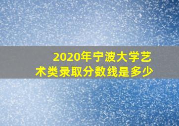 2020年宁波大学艺术类录取分数线是多少