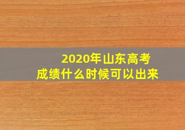 2020年山东高考成绩什么时候可以出来