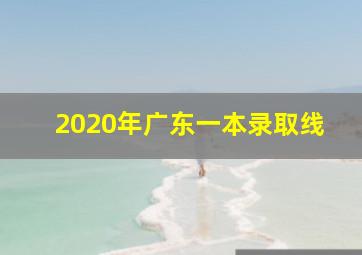 2020年广东一本录取线