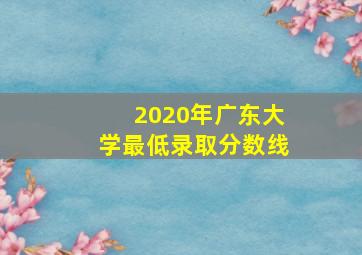 2020年广东大学最低录取分数线