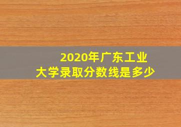 2020年广东工业大学录取分数线是多少