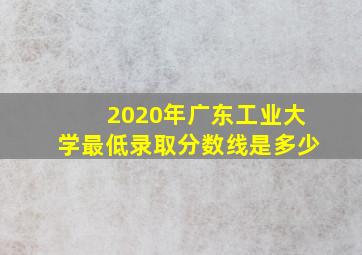 2020年广东工业大学最低录取分数线是多少