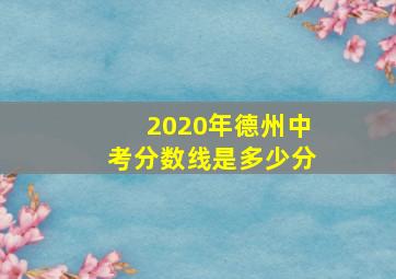 2020年德州中考分数线是多少分