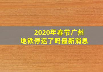 2020年春节广州地铁停运了吗最新消息