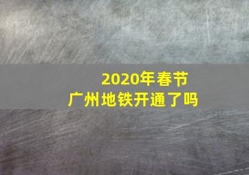 2020年春节广州地铁开通了吗