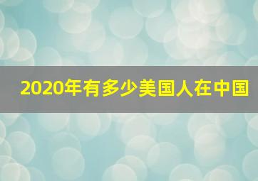 2020年有多少美国人在中国