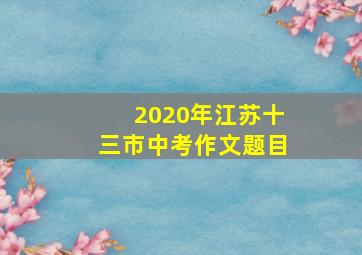 2020年江苏十三市中考作文题目