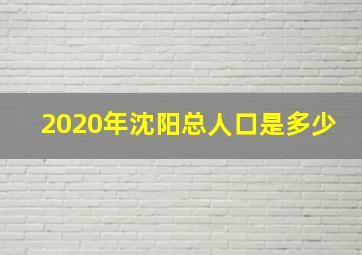 2020年沈阳总人口是多少