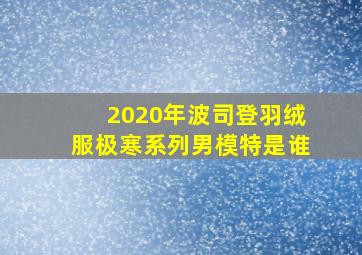 2020年波司登羽绒服极寒系列男模特是谁