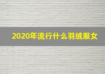 2020年流行什么羽绒服女