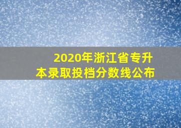 2020年浙江省专升本录取投档分数线公布