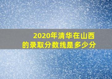 2020年清华在山西的录取分数线是多少分