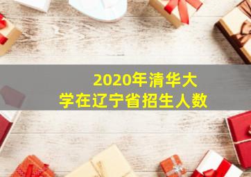 2020年清华大学在辽宁省招生人数