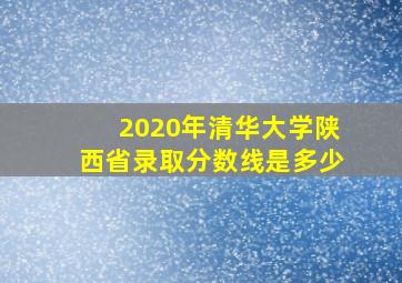 2020年清华大学陕西省录取分数线是多少