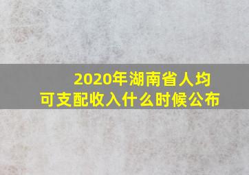 2020年湖南省人均可支配收入什么时候公布