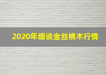 2020年细谈金丝楠木行情