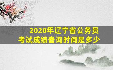 2020年辽宁省公务员考试成绩查询时间是多少