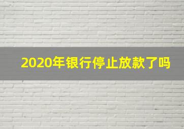 2020年银行停止放款了吗