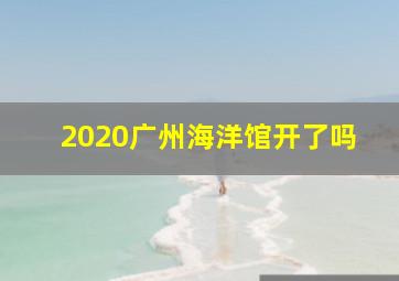 2020广州海洋馆开了吗