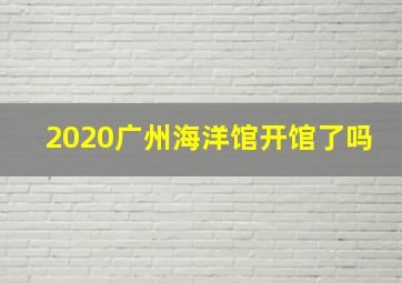 2020广州海洋馆开馆了吗