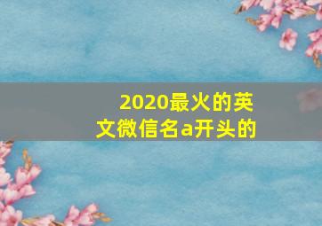 2020最火的英文微信名a开头的