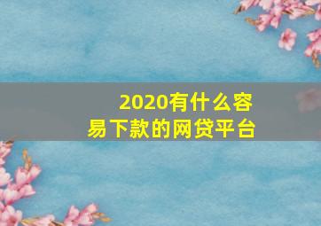 2020有什么容易下款的网贷平台