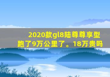 2020款gl8陆尊尊享型跑了9万公里了。18万贵吗