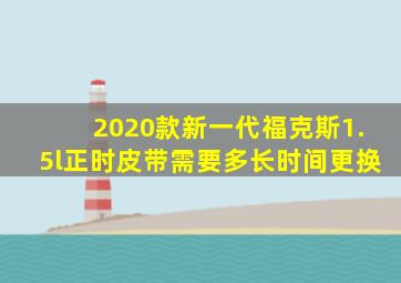 2020款新一代福克斯1.5l正时皮带需要多长时间更换