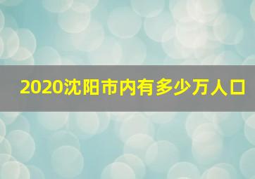 2020沈阳市内有多少万人口