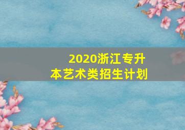 2020浙江专升本艺术类招生计划