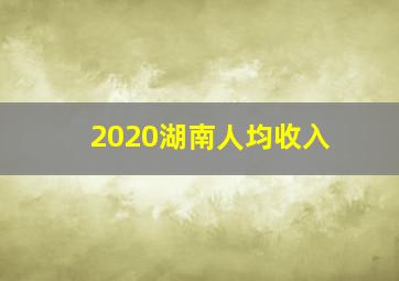 2020湖南人均收入