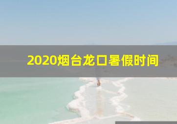 2020烟台龙口暑假时间