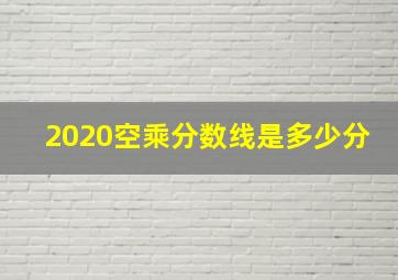 2020空乘分数线是多少分