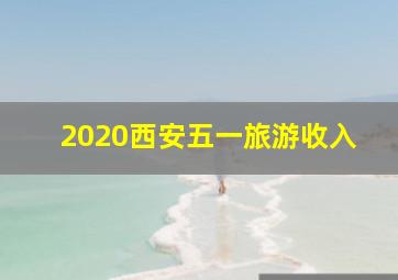 2020西安五一旅游收入