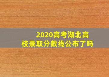 2020高考湖北高校录取分数线公布了吗