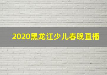 2020黑龙江少儿春晚直播