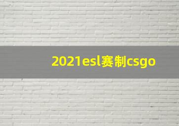 2021esl赛制csgo