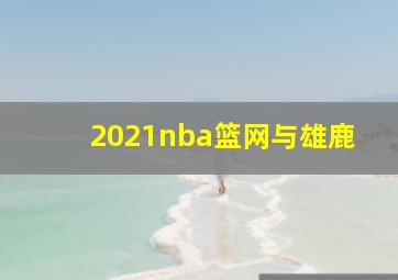 2021nba篮网与雄鹿