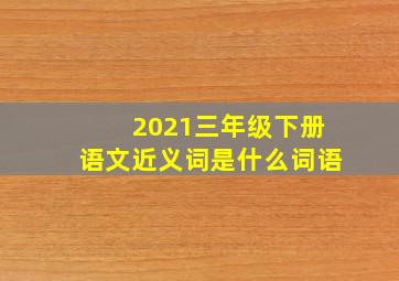 2021三年级下册语文近义词是什么词语