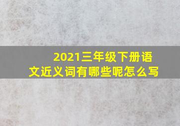 2021三年级下册语文近义词有哪些呢怎么写